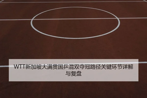 WTT新加坡大满贯国乒混双夺冠路径关键环节详解与复盘
