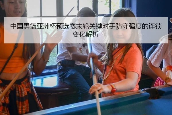 中国男篮亚洲杯预选赛末轮关键对手防守强度的连锁变化解析